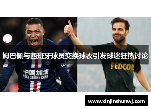 姆巴佩与西班牙球员交换球衣引发球迷狂热讨论