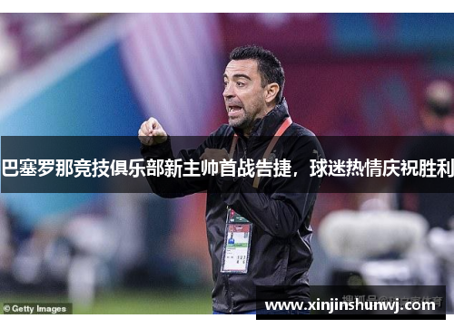 巴塞罗那竞技俱乐部新主帅首战告捷，球迷热情庆祝胜利
