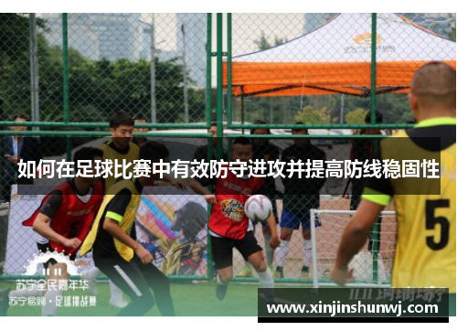 如何在足球比赛中有效防守进攻并提高防线稳固性