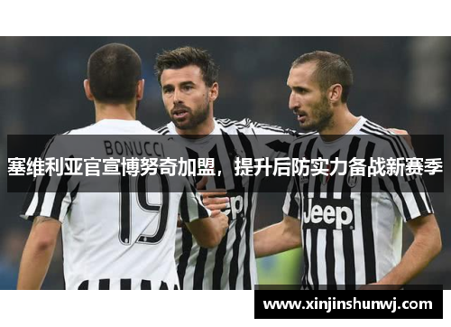 塞维利亚官宣博努奇加盟，提升后防实力备战新赛季