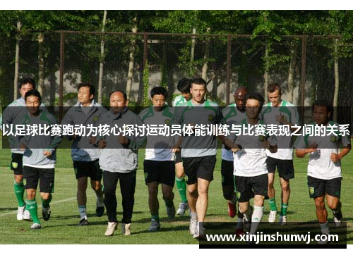 以足球比赛跑动为核心探讨运动员体能训练与比赛表现之间的关系