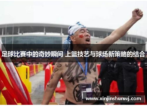 足球比赛中的奇妙瞬间 上篮技艺与球场新策略的结合