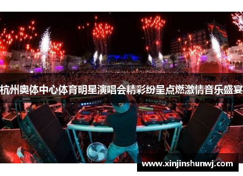 杭州奥体中心体育明星演唱会精彩纷呈点燃激情音乐盛宴