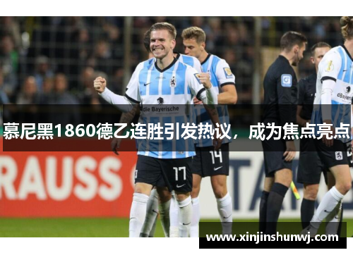 慕尼黑1860德乙连胜引发热议，成为焦点亮点