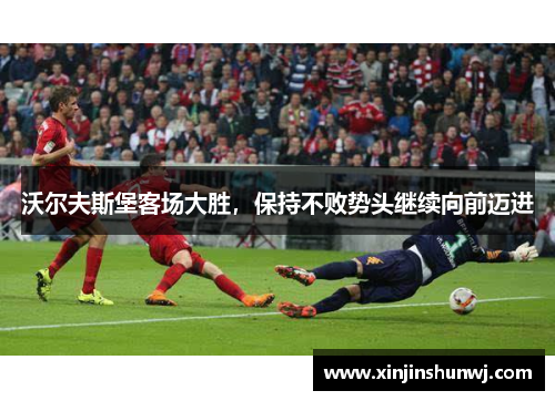 沃尔夫斯堡客场大胜，保持不败势头继续向前迈进