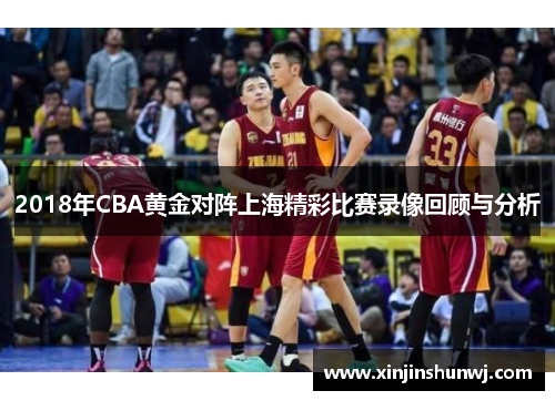 2018年CBA黄金对阵上海精彩比赛录像回顾与分析
