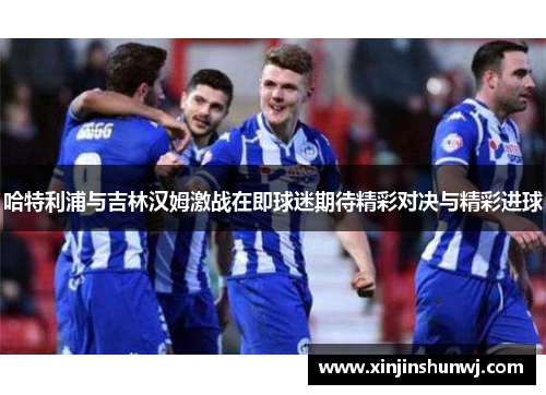 哈特利浦与吉林汉姆激战在即球迷期待精彩对决与精彩进球