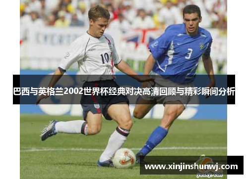 巴西与英格兰2002世界杯经典对决高清回顾与精彩瞬间分析
