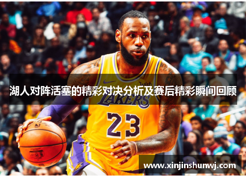 湖人对阵活塞的精彩对决分析及赛后精彩瞬间回顾