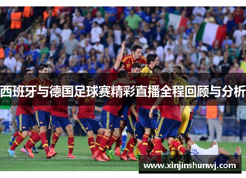 西班牙与德国足球赛精彩直播全程回顾与分析