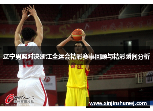 辽宁男篮对决浙江全运会精彩赛事回顾与精彩瞬间分析