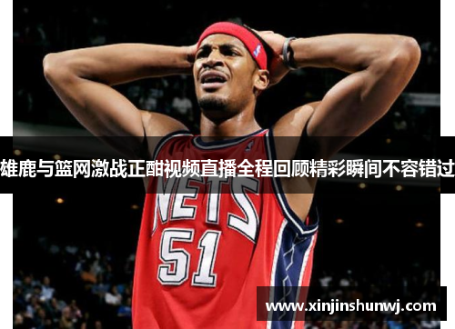 雄鹿与篮网激战正酣视频直播全程回顾精彩瞬间不容错过