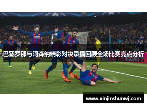 巴塞罗那与阿森纳精彩对决录播回顾全场比赛亮点分析
