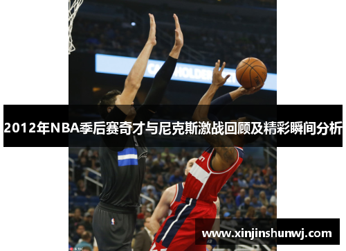 2012年NBA季后赛奇才与尼克斯激战回顾及精彩瞬间分析