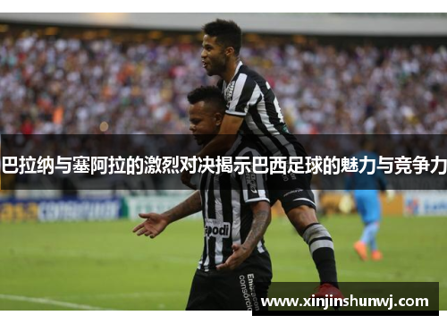 巴拉纳与塞阿拉的激烈对决揭示巴西足球的魅力与竞争力
